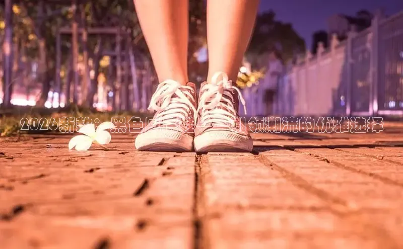 2026新款：黑色厚底鞋——引领潮流的优雅选择